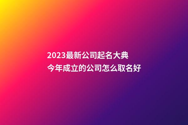 2023最新公司起名大典 今年成立的公司怎么取名好-第1張-公司起名-玄機派